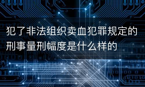 犯了非法组织卖血犯罪规定的刑事量刑幅度是什么样的