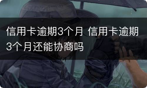 信用卡逾期3个月 信用卡逾期3个月还能协商吗