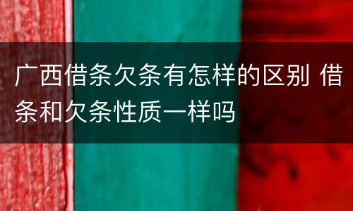 广西借条欠条有怎样的区别 借条和欠条性质一样吗
