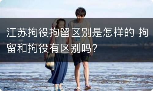 江苏拘役拘留区别是怎样的 拘留和拘役有区别吗?