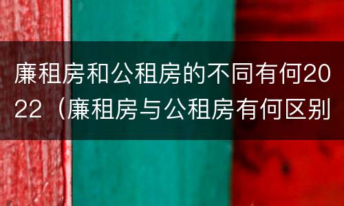 廉租房和公租房的不同有何2022（廉租房与公租房有何区别）