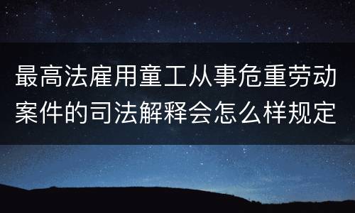 最高法雇用童工从事危重劳动案件的司法解释会怎么样规定