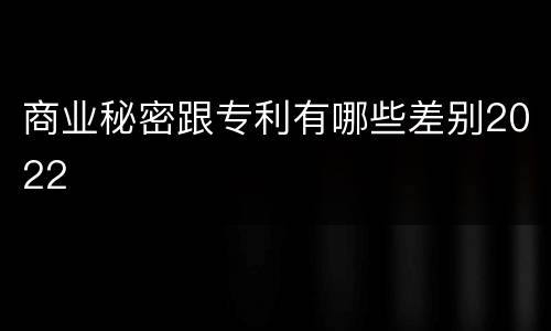商业秘密跟专利有哪些差别2022