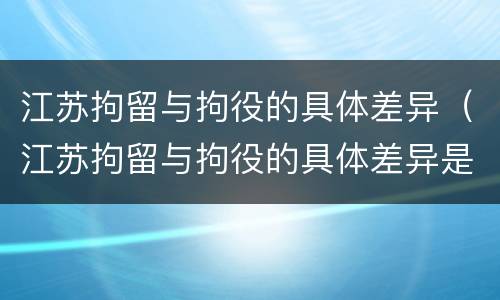 江苏拘留与拘役的具体差异（江苏拘留与拘役的具体差异是什么）
