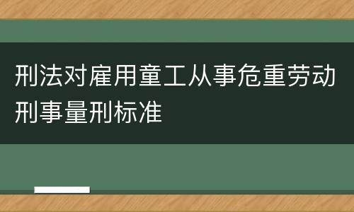 刑法对雇用童工从事危重劳动刑事量刑标准