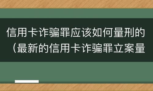 信用卡诈骗罪应该如何量刑的（最新的信用卡诈骗罪立案量刑标准）
