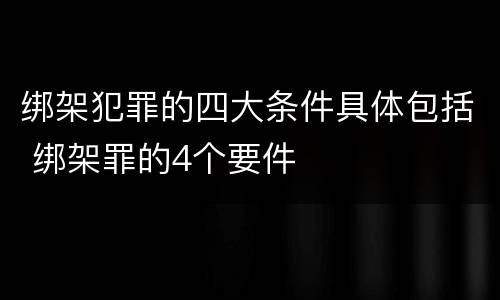 绑架犯罪的四大条件具体包括 绑架罪的4个要件