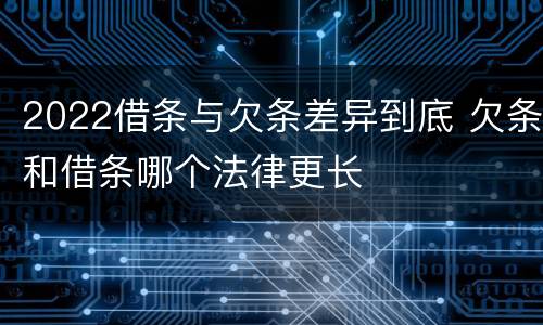 2022借条与欠条差异到底 欠条和借条哪个法律更长