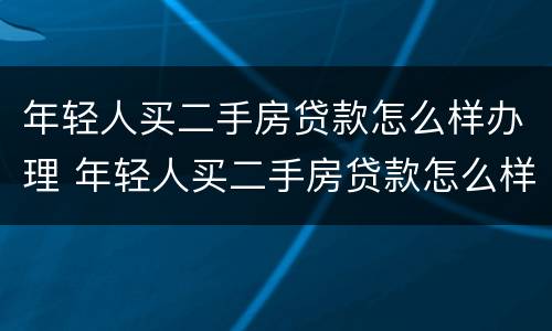 年轻人买二手房贷款怎么样办理 年轻人买二手房贷款怎么样办理手续