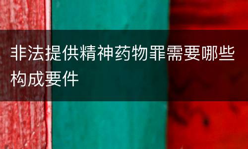 非法提供精神药物罪需要哪些构成要件