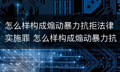 怎么样构成煽动暴力抗拒法律实施罪 怎么样构成煽动暴力抗拒法律实施罪行
