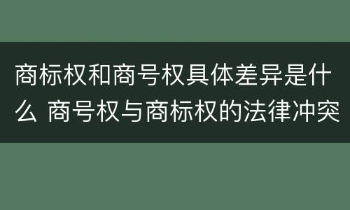 商标权和商号权具体差异是什么 商号权与商标权的法律冲突与解决