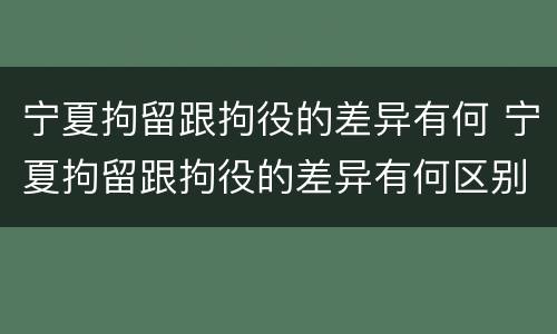宁夏拘留跟拘役的差异有何 宁夏拘留跟拘役的差异有何区别