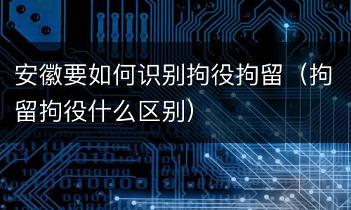 安徽要如何识别拘役拘留（拘留拘役什么区别）