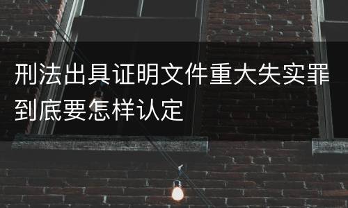 刑法出具证明文件重大失实罪到底要怎样认定