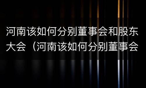 河南该如何分别董事会和股东大会（河南该如何分别董事会和股东大会呢）