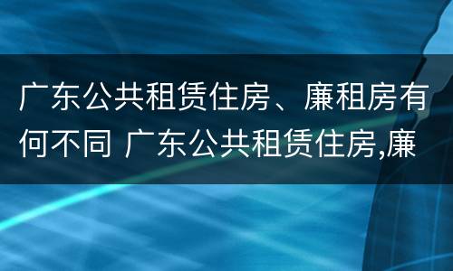 广东公共租赁住房、廉租房有何不同 广东公共租赁住房,廉租房有何不同之处