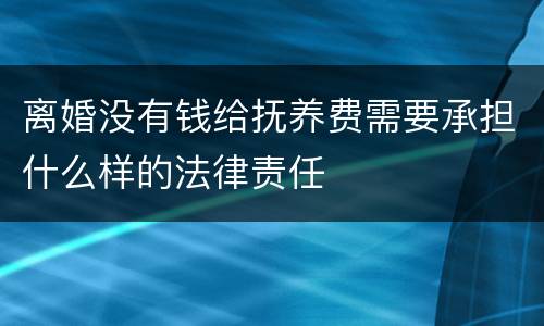 离婚没有钱给抚养费需要承担什么样的法律责任