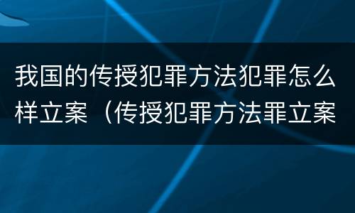 我国的传授犯罪方法犯罪怎么样立案（传授犯罪方法罪立案标准）