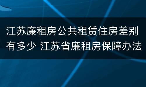 江苏廉租房公共租赁住房差别有多少 江苏省廉租房保障办法