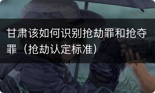 甘肃该如何识别抢劫罪和抢夺罪（抢劫认定标准）