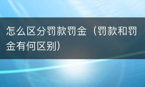 怎么区分罚款罚金(罚款和罚金有何区别)) 怎么区分罚款罚金(罚款和罚金有何区别)