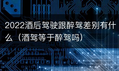 2022酒后驾驶跟醉驾差别有什么（酒驾等于醉驾吗）