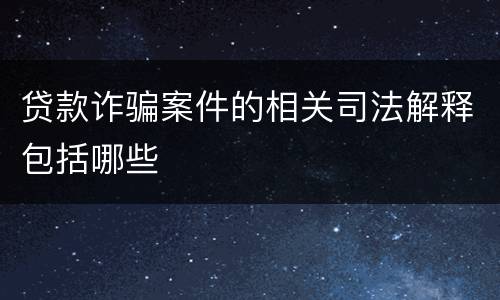 贷款诈骗案件的相关司法解释包括哪些