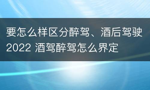 要怎么样区分醉驾、酒后驾驶2022 酒驾醉驾怎么界定