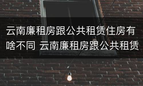 云南廉租房跟公共租赁住房有啥不同 云南廉租房跟公共租赁住房有啥不同吗