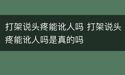 打架说头疼能讹人吗 打架说头疼能讹人吗是真的吗