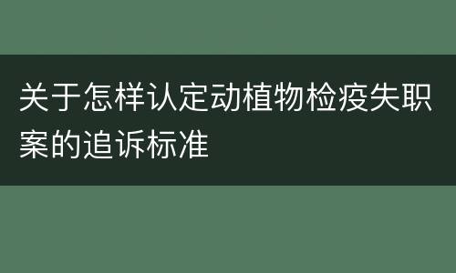 关于怎样认定动植物检疫失职案的追诉标准