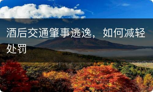 酒后交通肇事逃逸，如何减轻处罚