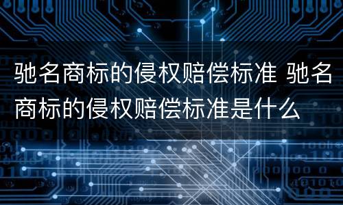 驰名商标的侵权赔偿标准 驰名商标的侵权赔偿标准是什么