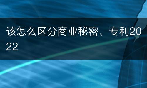 该怎么区分商业秘密、专利2022