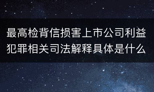 最高检背信损害上市公司利益犯罪相关司法解释具体是什么重要规定