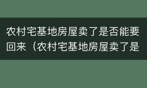 农村宅基地房屋卖了是否能要回来（农村宅基地房屋卖了是否能要回来钱）