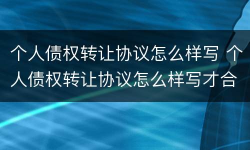 个人债权转让协议怎么样写 个人债权转让协议怎么样写才合法