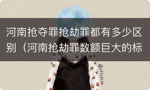 河南抢夺罪抢劫罪都有多少区别（河南抢劫罪数额巨大的标准）
