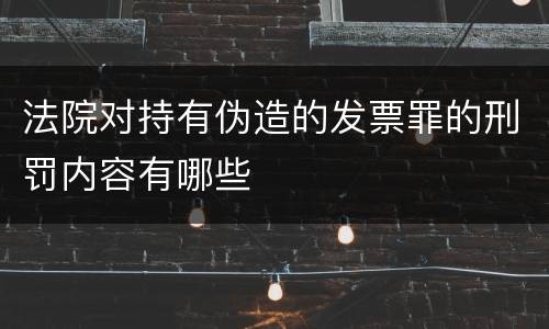 法院对持有伪造的发票罪的刑罚内容有哪些