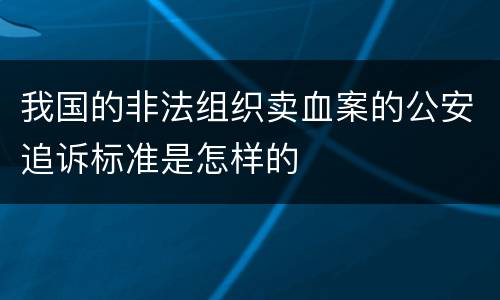 我国的非法组织卖血案的公安追诉标准是怎样的