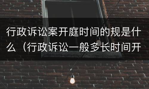 行政诉讼案开庭时间的规是什么（行政诉讼一般多长时间开庭）