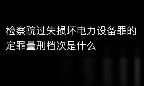 检察院过失损坏电力设备罪的定罪量刑档次是什么