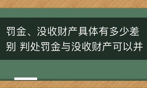 罚金、没收财产具体有多少差别 判处罚金与没收财产可以并罚吗