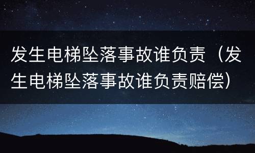 发生电梯坠落事故谁负责（发生电梯坠落事故谁负责赔偿）