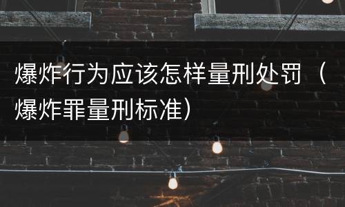 爆炸行为应该怎样量刑处罚（爆炸罪量刑标准）