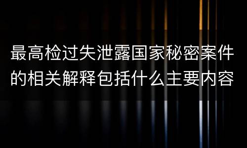 最高检过失泄露国家秘密案件的相关解释包括什么主要内容