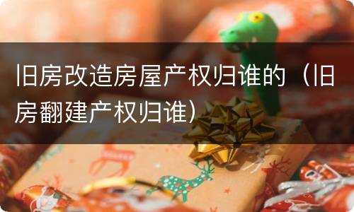 旧房改造房屋产权归谁的（旧房翻建产权归谁）