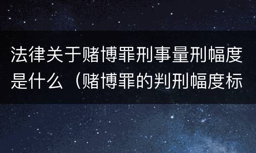 法律关于赌博罪刑事量刑幅度是什么（赌博罪的判刑幅度标准）