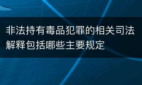 非法持有毒品犯罪的相关司法解释包括哪些主要规定
